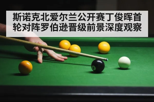 斯诺克北爱尔兰公开赛丁俊晖首轮对阵罗伯逊晋级前景深度观察