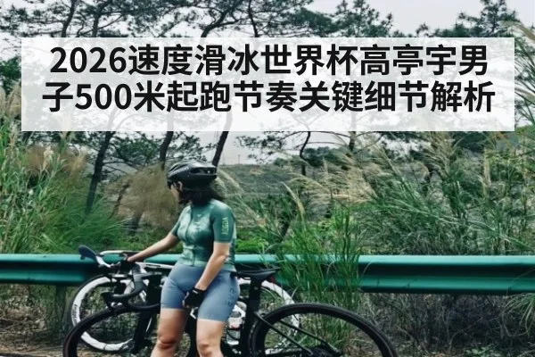 2026速度滑冰世界杯高亭宇男子500米起跑节奏关键细节解析