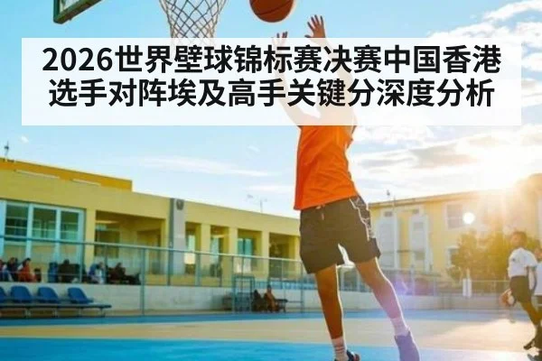 2026世界壁球锦标赛决赛中国香港选手对阵埃及高手关键分深度分析